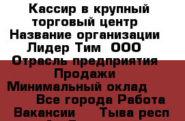 Кассир в крупный торговый центр › Название организации ­ Лидер Тим, ООО › Отрасль предприятия ­ Продажи › Минимальный оклад ­ 23 000 - Все города Работа » Вакансии   . Тыва респ.,Ак-Довурак г.